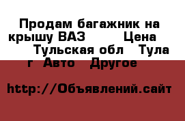 Продам багажник на крышу ВАЗ-2105 › Цена ­ 500 - Тульская обл., Тула г. Авто » Другое   